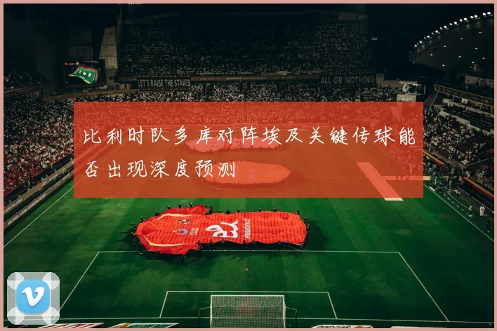 比利时队多库对阵埃及关键传球能否出现深度预测