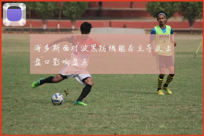 海多斯面对波黑防线能否主导反击盘口影响盘点