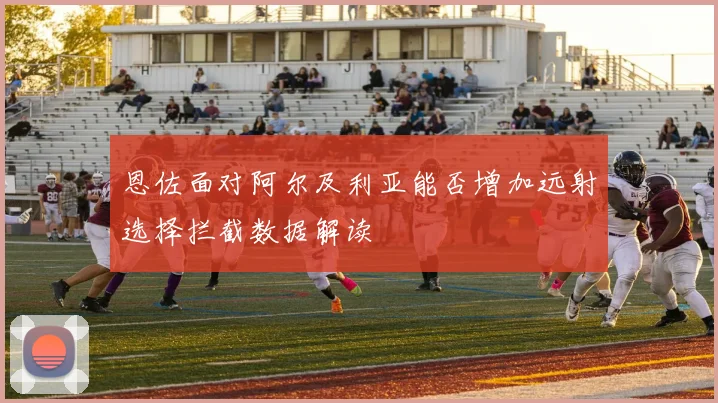 恩佐面对阿尔及利亚能否增加远射选择拦截数据解读