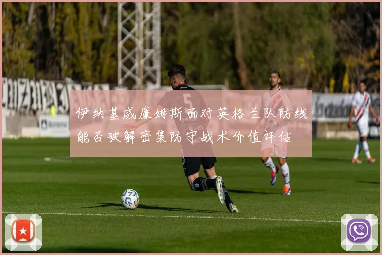 伊纳基威廉姆斯面对英格兰队防线能否破解密集防守战术价值评估