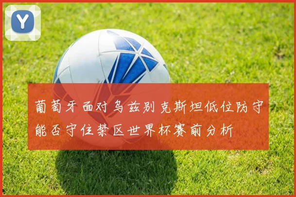 葡萄牙面对乌兹别克斯坦低位防守能否守住禁区世界杯赛前分析