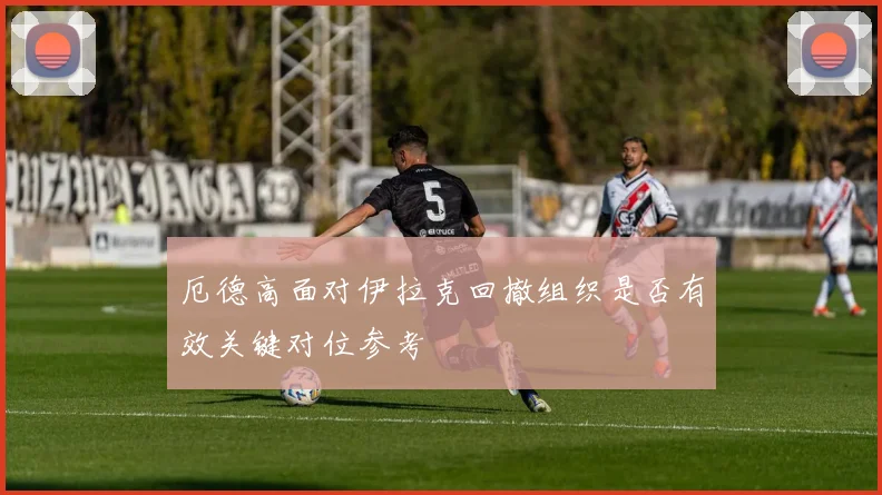 厄德高面对伊拉克回撤组织是否有效关键对位参考