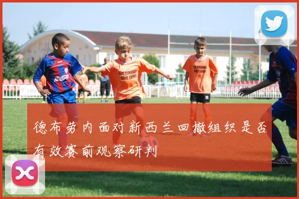 德布劳内面对新西兰回撤组织是否有效赛前观察研判