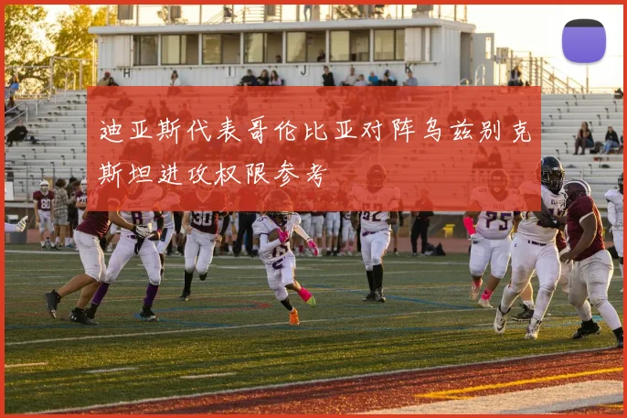 迪亚斯代表哥伦比亚对阵乌兹别克斯坦进攻权限参考