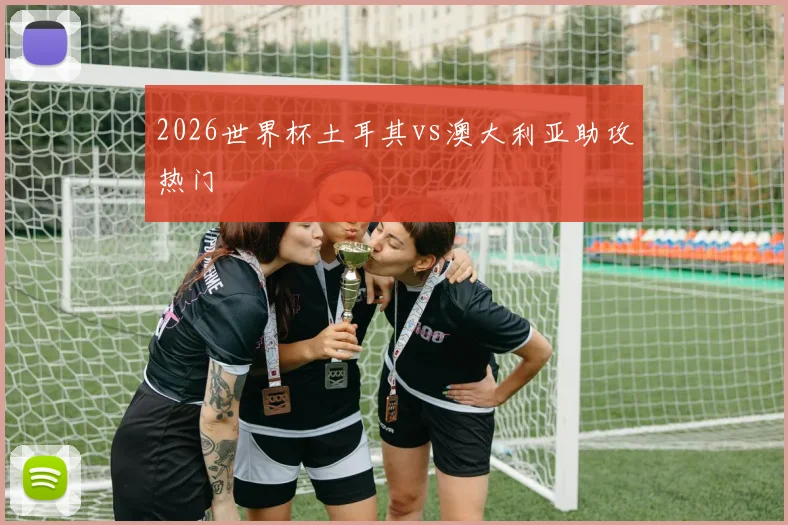 2026世界杯土耳其vs澳大利亚助攻热门