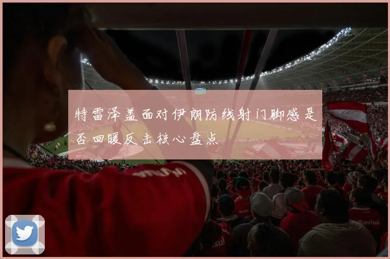 特雷泽盖面对伊朗防线射门脚感是否回暖反击核心盘点