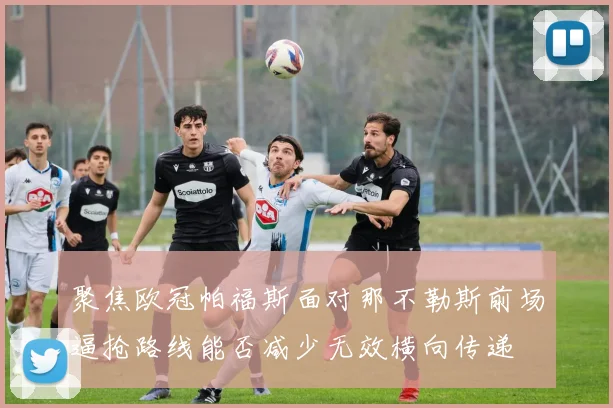聚焦欧冠帕福斯面对那不勒斯前场逼抢路线能否减少无效横向传递