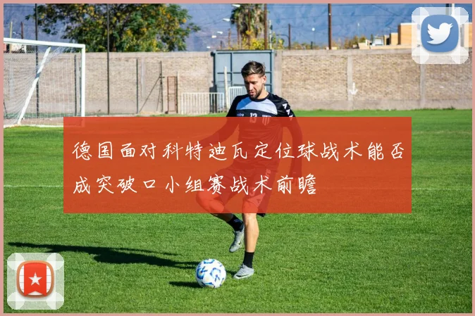 德国面对科特迪瓦定位球战术能否成突破口小组赛战术前瞻