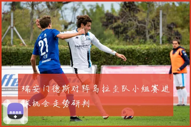 瑞安门德斯对阵乌拉圭队小组赛进球机会走势研判