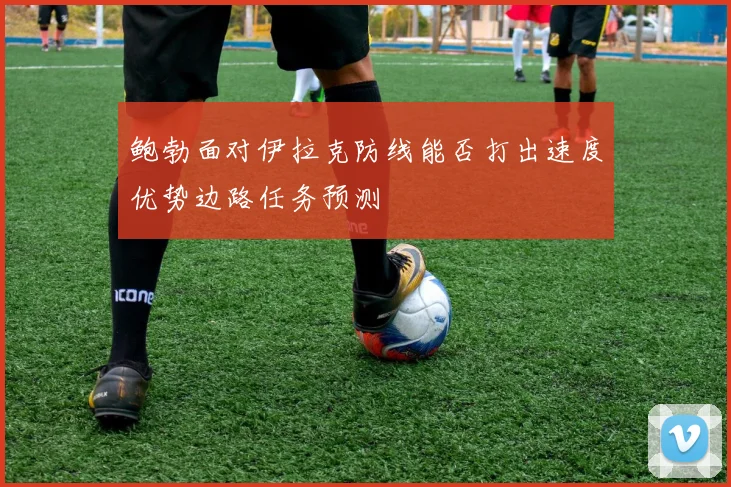 鲍勃面对伊拉克防线能否打出速度优势边路任务预测