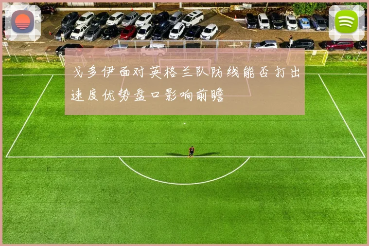 戈多伊面对英格兰队防线能否打出速度优势盘口影响前瞻